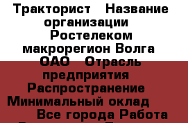 Тракторист › Название организации ­ Ростелеком макрорегион Волга, ОАО › Отрасль предприятия ­ Распространение › Минимальный оклад ­ 10 000 - Все города Работа » Вакансии   . Тверская обл.,Удомля г.